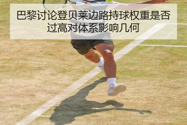 巴黎讨论登贝莱边路持球权重是否过高对体系影响几何