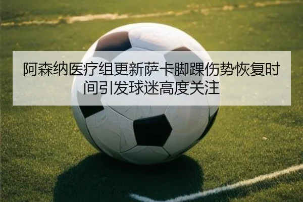 阿森纳医疗组更新萨卡脚踝伤势恢复时间引发球迷高度关注