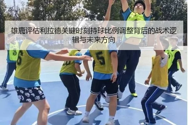 雄鹿评估利拉德关键时刻持球比例调整背后的战术逻辑与未来方向