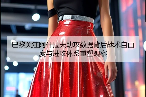 巴黎关注阿什拉夫助攻数据背后战术自由度与进攻体系重塑观察