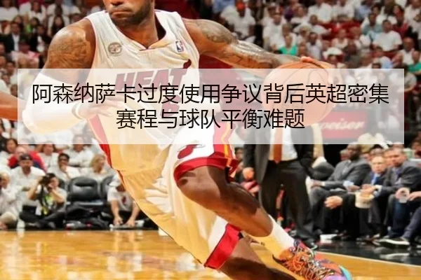 阿森纳萨卡过度使用争议背后英超密集赛程与球队平衡难题